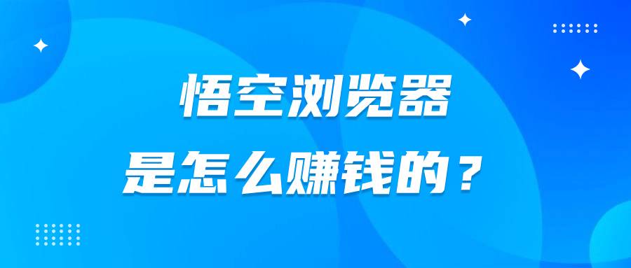 悟空浏览器是怎么赚钱的？-企谈