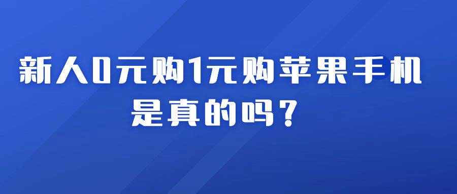 0元购或1元购苹果手机，是真的吗？揭秘新人福利活动-企谈