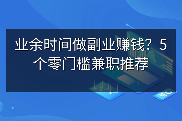 业余时间做副业赚钱？5个零门槛兼职推荐