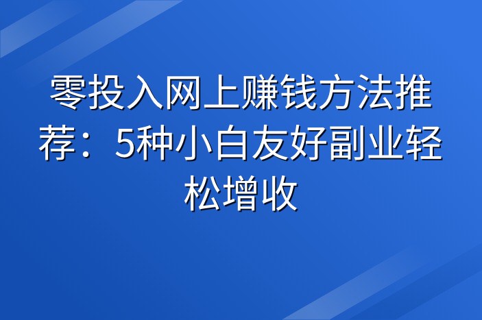 零投入网上赚钱方法推荐：5种小白友好副业轻松增收
