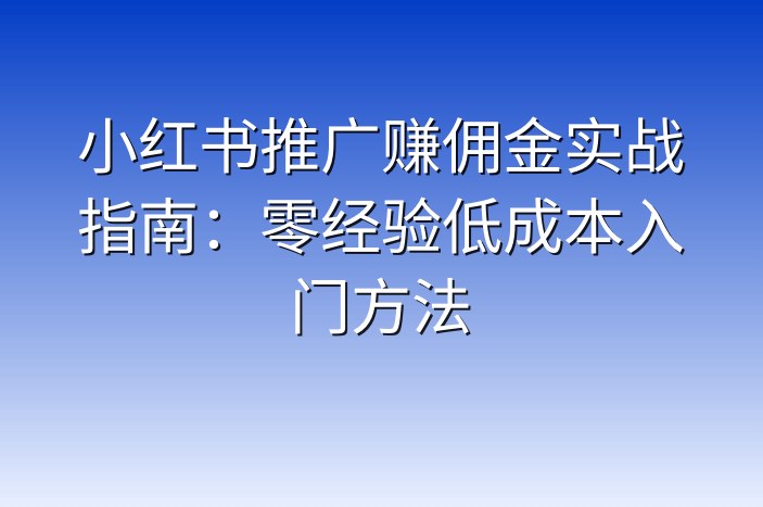 小红书推广赚佣金实战指南：零经验低成本入门方法
