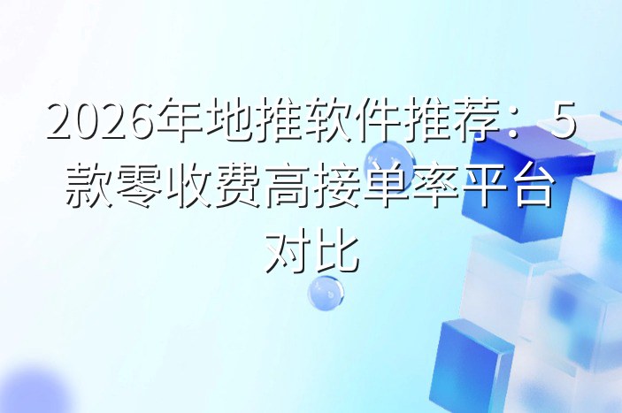 2026年地推软件推荐：5款零收费高接单率平台对比