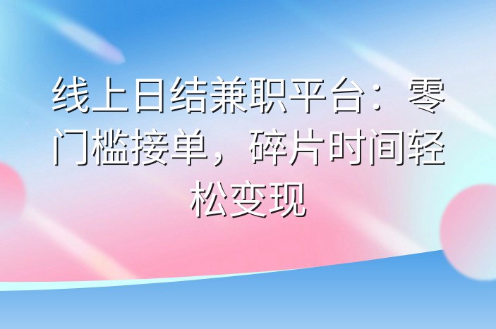 线上日结兼职平台：零门槛接单，碎片时间轻松变现