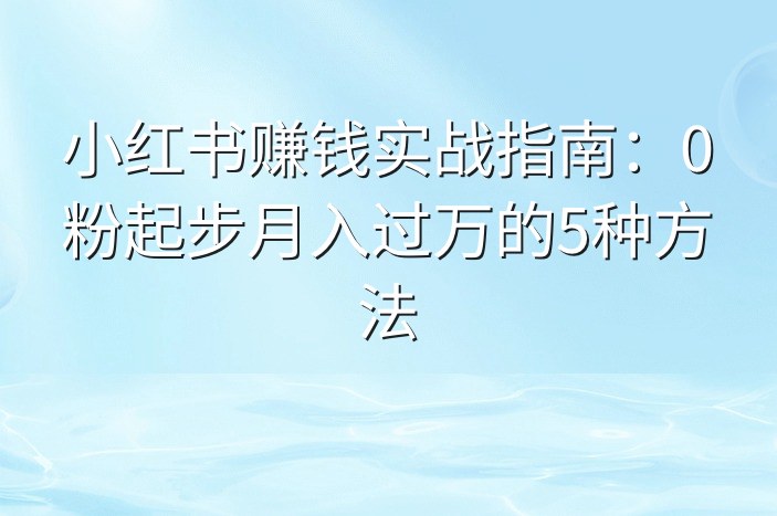 小红书赚钱实战指南：0粉起步月入过万的5种方法