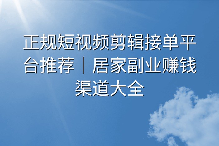 正规短视频剪辑接单平台推荐｜居家副业赚钱渠道大全