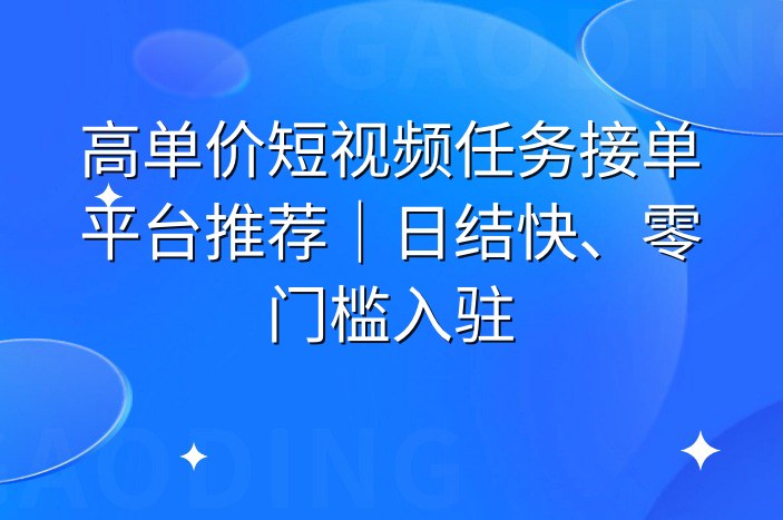 高单价短视频任务接单平台推荐｜日结快、零门槛入驻