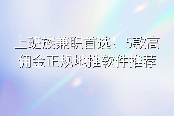 上班族兼职首选！5款高佣金正规地推软件推荐