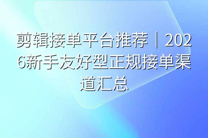 剪辑接单平台推荐｜2026新手友好型正规接单渠道汇总