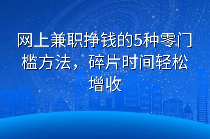 网上兼职挣钱的5种零门槛方法，碎片时间轻松增收