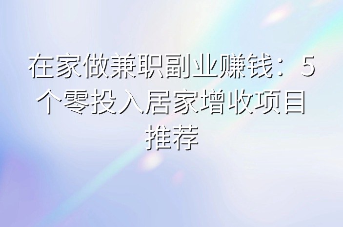 在家做兼职副业赚钱：5个零投入居家增收项目推荐