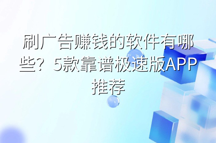 刷广告赚钱的软件有哪些？5款靠谱极速版APP推荐