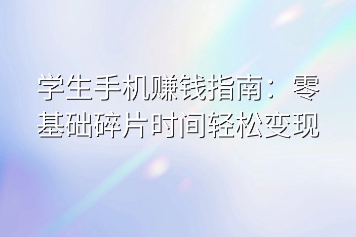 学生手机赚钱指南：零基础碎片时间轻松变现