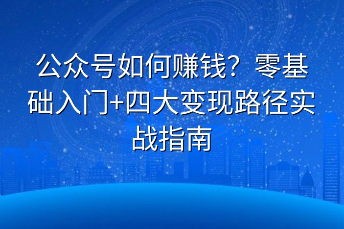 公众号如何赚钱？零基础入门+四大变现路径实战指南