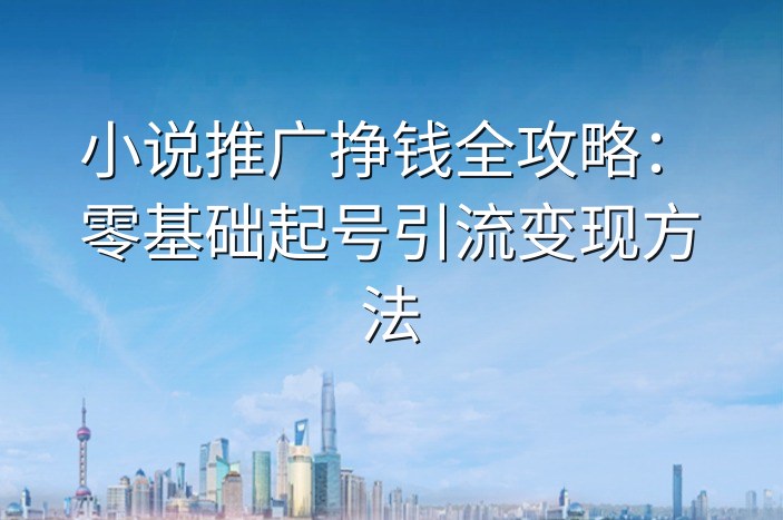 小说推广挣钱全攻略：零基础起号引流变现方法