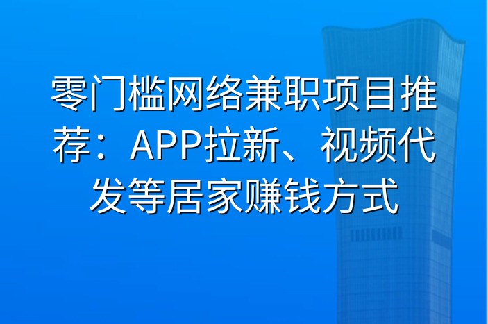 零门槛网络兼职项目推荐：APP拉新、视频代发等居家赚钱方式