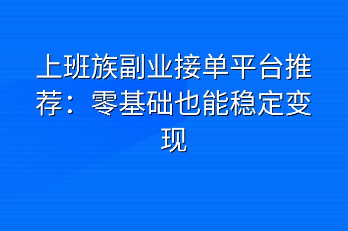 上班族副业接单平台推荐：零基础也能稳定变现
