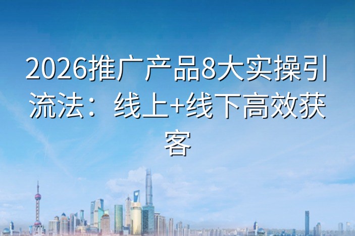 2026推广产品8大实操引流法：线上+线下高效获客