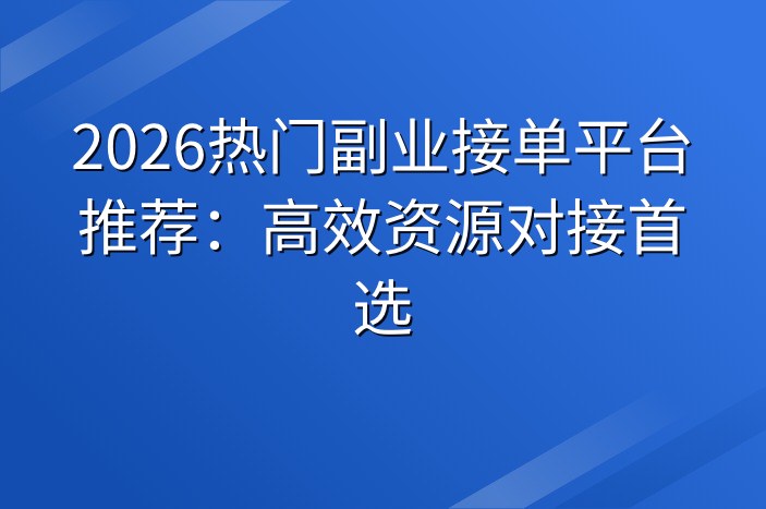 2026热门副业接单平台推荐：高效资源对接首选