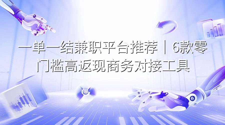 一单一结兼职平台推荐｜6款零门槛高返现商务对接工具