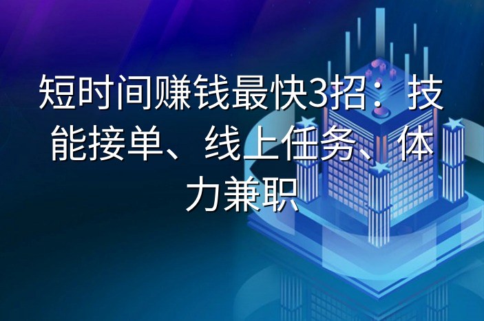 短时间赚钱最快3招：技能接单、线上任务、体力兼职