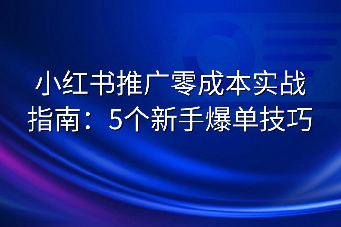 小红书推广零成本实战指南：5个新手爆单技巧