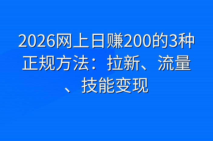 2026网上日赚200的3种正规方法：拉新、流量、技能变现