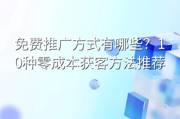 免费推广方式有哪些？10种零成本获客方法推荐
