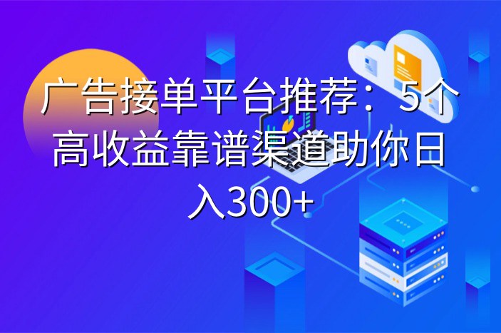 广告接单平台推荐：5个高收益靠谱渠道助你日入300+