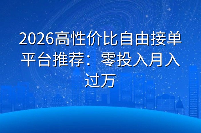2026高性价比自由接单平台推荐：零投入月入过万