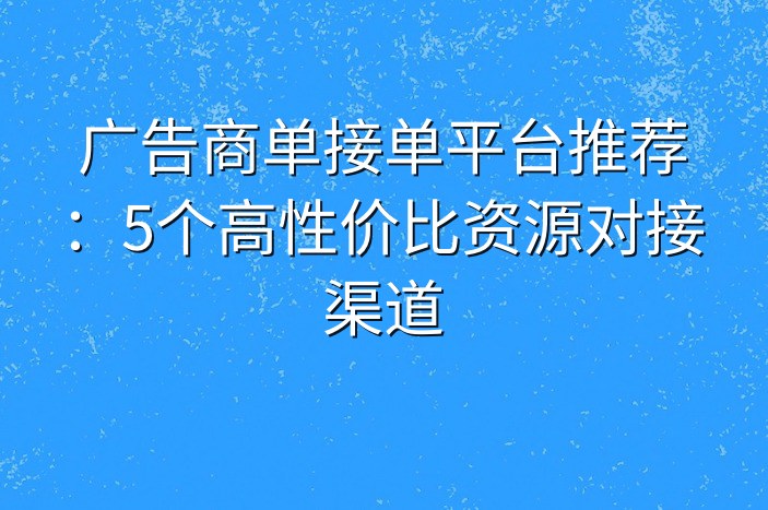 广告商单接单平台推荐：5个高性价比资源对接渠道