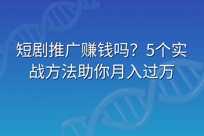 短剧推广赚钱吗？5个实战方法助你月入过万