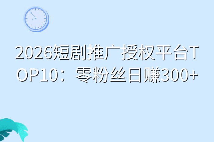 2026短剧推广授权平台TOP10：零粉丝日赚300+