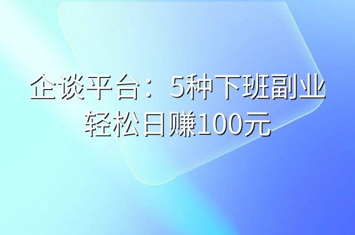 企谈平台：5种下班副业轻松日赚100元