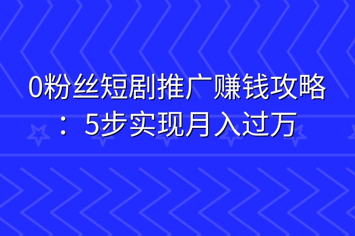 0粉丝短剧推广赚钱攻略：5步实现月入过万