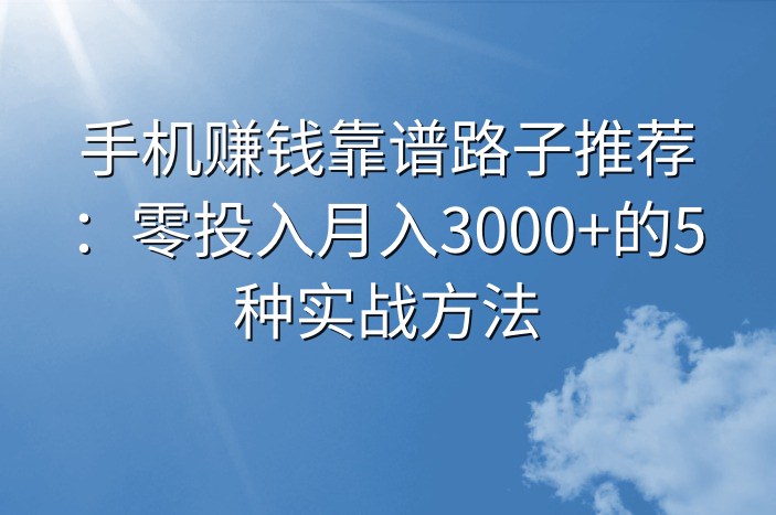 手机赚钱靠谱路子推荐：零投入月入3000+的5种实战方法