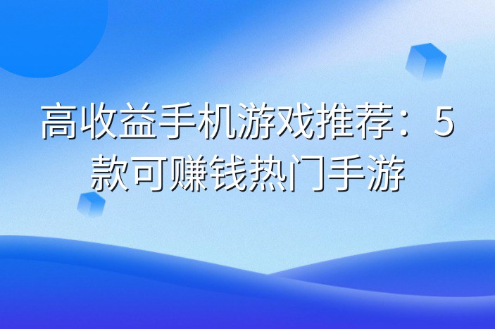 高收益手机游戏推荐：5款可赚钱热门手游