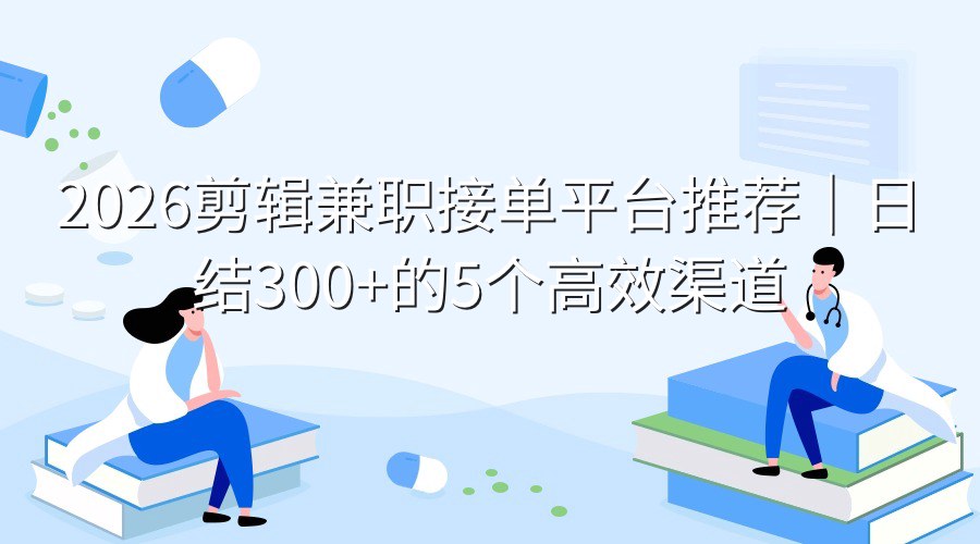 2026剪辑兼职接单平台推荐｜日结300+的5个高效渠道