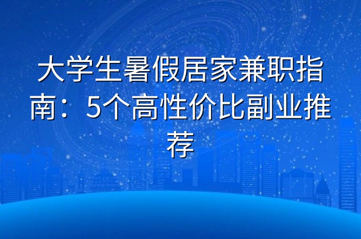 大学生暑假居家兼职指南：5个高性价比副业推荐