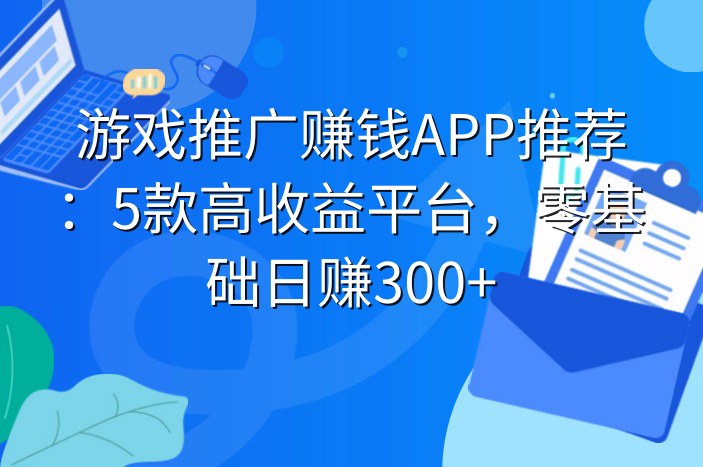 游戏推广赚钱APP推荐：5款高收益平台，零基础日赚300+