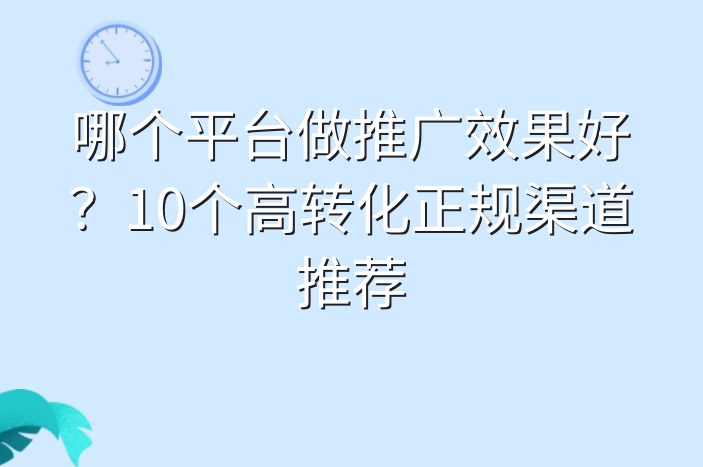 哪个平台做推广效果好？10个高转化正规渠道推荐