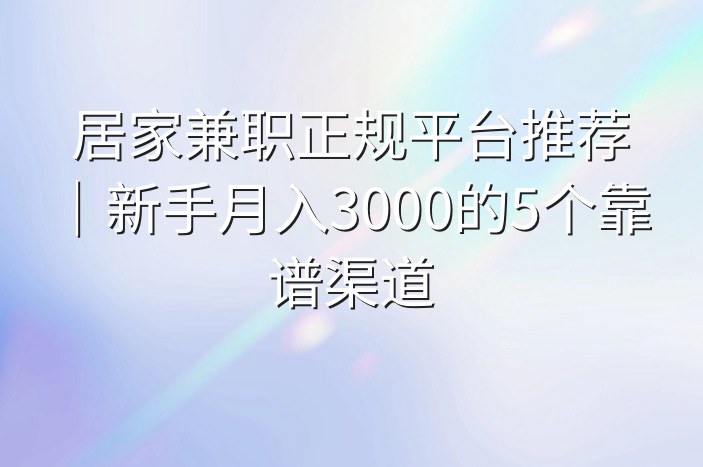 居家兼职正规平台推荐｜新手月入3000的5个靠谱渠道