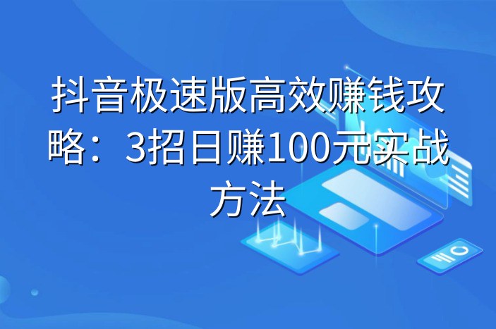 抖音极速版高效赚钱攻略：3招日赚100元实战方法