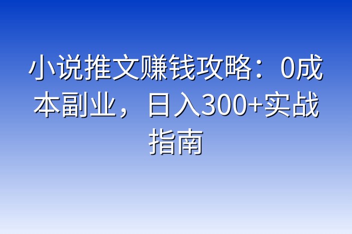 小说推文赚钱攻略：0成本副业，日入300+实战指南