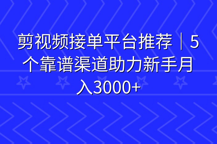 剪视频接单平台推荐｜5个靠谱渠道助力新手月入3000+