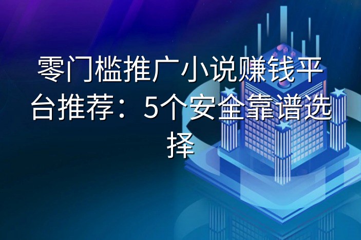 零门槛推广小说赚钱平台推荐：5个安全靠谱选择