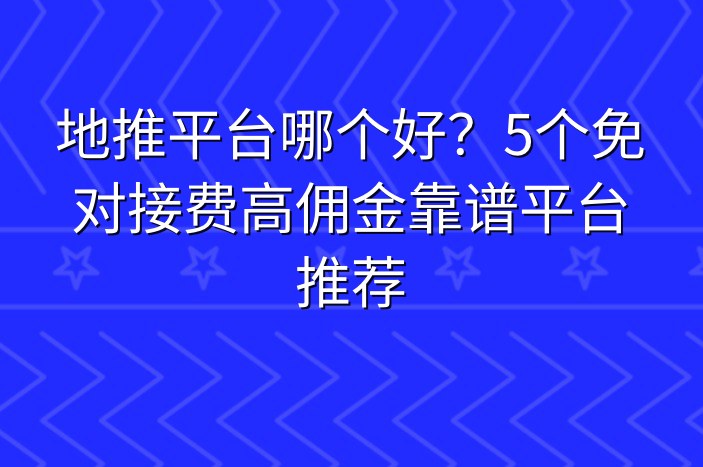 地推平台哪个好？5个免对接费高佣金靠谱平台推荐