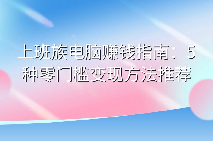 上班族电脑赚钱指南：5种零门槛变现方法推荐