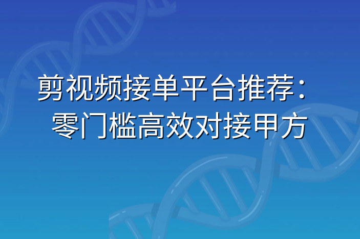 剪视频接单平台推荐：零门槛高效对接甲方
