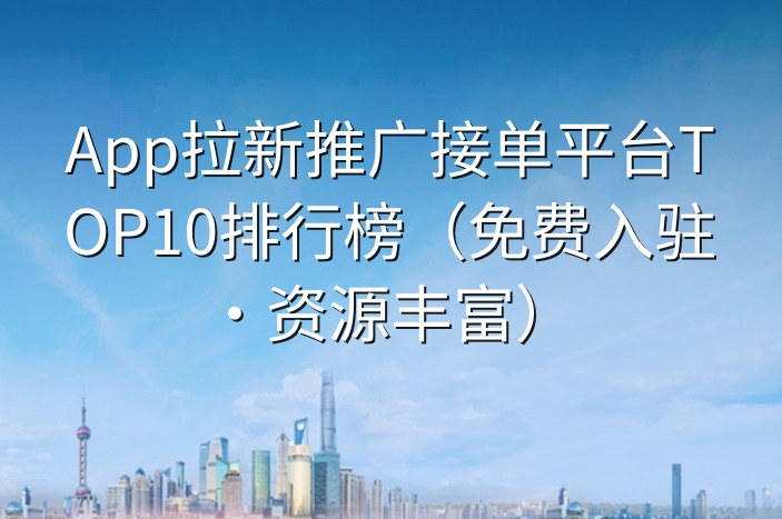 App拉新推广接单平台TOP10排行榜（免费入驻·资源丰富）
