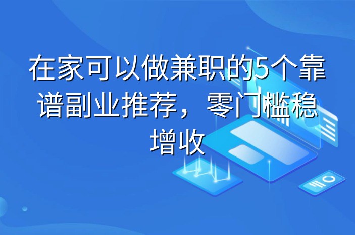 在家可以做兼职的5个靠谱副业推荐，零门槛稳增收